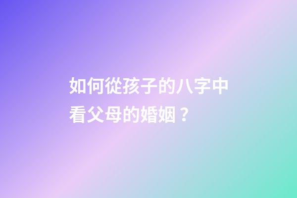 如何從孩子的八字中看父母的婚姻？